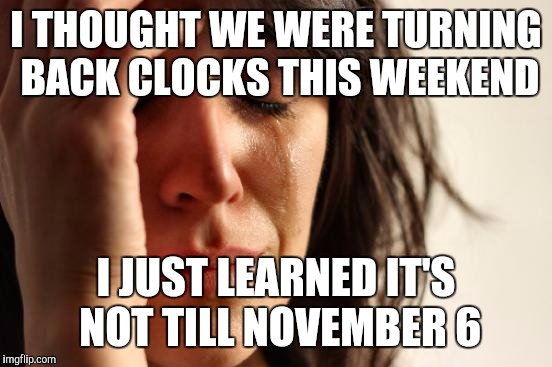 First World Problems Meme | I THOUGHT WE WERE TURNING BACK CLOCKS THIS WEEKEND; I JUST LEARNED IT'S NOT TILL NOVEMBER 6 | image tagged in memes,first world problems | made w/ Imgflip meme maker