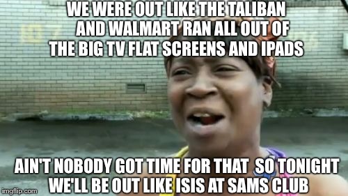 Ain't Nobody Got Time For Costco | WE WERE OUT LIKE THE TALIBAN    AND WALMART RAN ALL OUT OF THE BIG TV FLAT SCREENS AND IPADS; AIN'T NOBODY GOT TIME FOR THAT  SO TONIGHT WE'LL BE OUT LIKE ISIS AT SAMS CLUB | image tagged in memes,aint nobody got time for that,charlotte,north carolina,riots,black lives matter | made w/ Imgflip meme maker