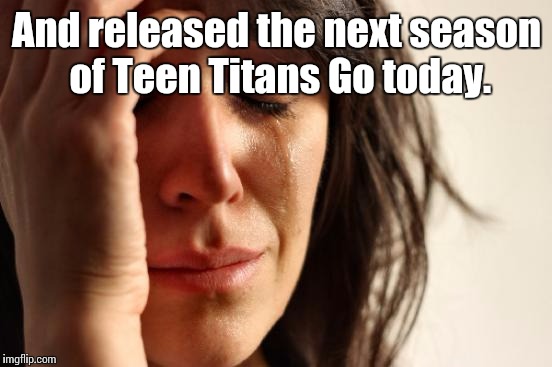 First World Problems Meme | And released the next season of Teen Titans Go today. | image tagged in memes,first world problems | made w/ Imgflip meme maker