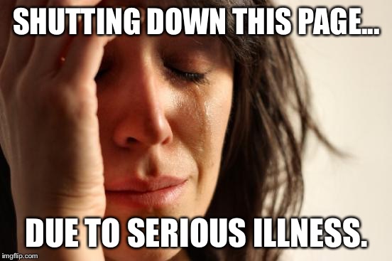 First World Problems | SHUTTING DOWN THIS PAGE... DUE TO SERIOUS ILLNESS. | image tagged in memes,first world problems | made w/ Imgflip meme maker