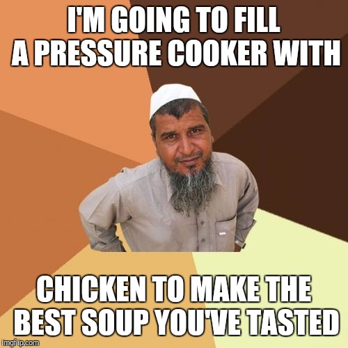 Ordinary Muslim Man Meme | I'M GOING TO FILL A PRESSURE COOKER WITH; CHICKEN TO MAKE THE BEST SOUP YOU'VE TASTED | image tagged in memes,ordinary muslim man | made w/ Imgflip meme maker