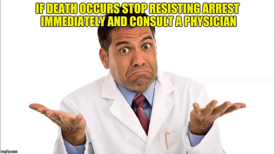 IF DEATH OCCURS STOP RESISTING ARREST IMMEDIATELY AND CONSULT A PHYSICIAN | made w/ Imgflip meme maker