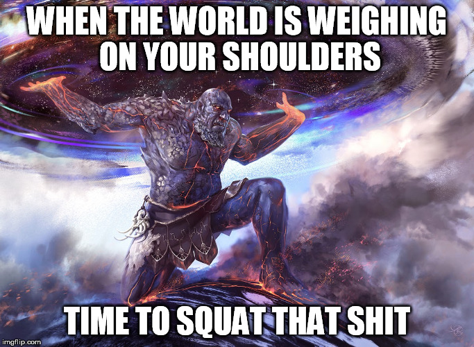 Hard times | WHEN THE WORLD IS WEIGHING ON YOUR SHOULDERS; TIME TO SQUAT THAT SHIT | image tagged in weight,squats,life | made w/ Imgflip meme maker