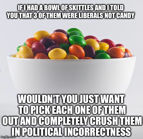 Skittles - A - Dee - Doo - Da... Skittles - A - Dee - APolitical  | IF I HAD A BOWL OF SKITTLES AND I TOLD YOU THAT 3 OF THEM WERE LIBERALS NOT CANDY; WOULDN'T YOU JUST WANT TO PICK EACH ONE OF THEM OUT AND COMPLETELY CRUSH THEM IN POLITICAL INCORRECTNESS | image tagged in donald trump,trump jr,liberal media,media bias,skittles,hillary clinton | made w/ Imgflip meme maker
