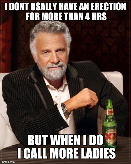 The Most Interesting Man In The World | I DONT USALLY HAVE AN ERECTION FOR MORE THAN 4 HRS; BUT WHEN I DO I CALL MORE LADIES | image tagged in memes,the most interesting man in the world | made w/ Imgflip meme maker