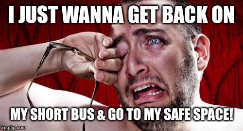 I JUST WANNA GET BACK ON MY SHORT BUS & GO TO MY SAFE SPACE! | made w/ Imgflip meme maker