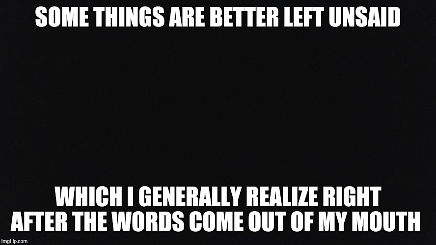 Better Left Unsaid | SOME THINGS ARE BETTER LEFT UNSAID; WHICH I GENERALLY REALIZE RIGHT AFTER THE WORDS COME OUT OF MY MOUTH | image tagged in no filter,big mouth,mouth goes unchecked,meme thinking | made w/ Imgflip meme maker