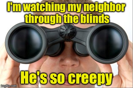 Creepy Neighborhood | I'm watching my neighbor through the blinds; He's so creepy | image tagged in binoculars,memes,creepy | made w/ Imgflip meme maker
