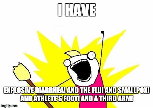 X All The Y Meme | I HAVE EXPLOSIVE DIARRHEA! AND THE FLU! AND SMALLPOX! AND ATHLETE'S FOOT! AND A THIRD ARM! | image tagged in memes,x all the y | made w/ Imgflip meme maker