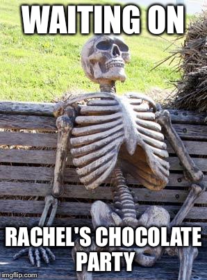 Waiting Skeleton | WAITING ON; RACHEL'S CHOCOLATE PARTY | image tagged in memes,waiting skeleton | made w/ Imgflip meme maker