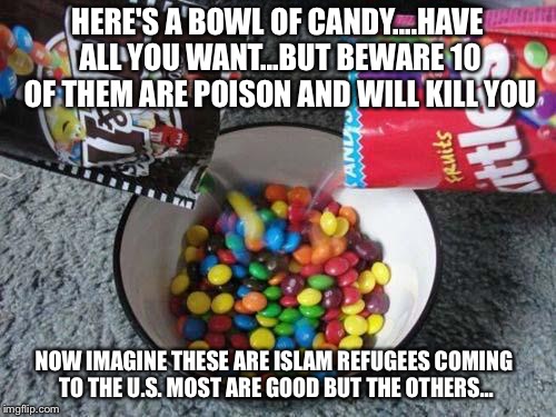 Skittles & MMs combining | HERE'S A BOWL OF CANDY....HAVE ALL YOU WANT...BUT BEWARE 10 OF THEM ARE POISON AND WILL KILL YOU; NOW IMAGINE THESE ARE ISLAM REFUGEES COMING TO THE U.S. MOST ARE GOOD BUT THE OTHERS... | image tagged in skittles  mms combining | made w/ Imgflip meme maker
