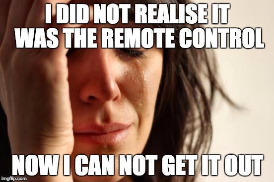 First World Problems | I DID NOT REALISE IT WAS THE REMOTE CONTROL; NOW I CAN NOT GET IT OUT | image tagged in memes,first world problems | made w/ Imgflip meme maker