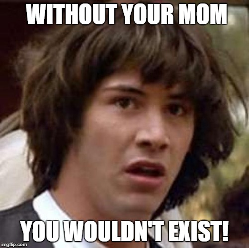 Conspiracy Keanu | WITHOUT YOUR MOM; YOU WOULDN'T EXIST! | image tagged in memes,conspiracy keanu | made w/ Imgflip meme maker