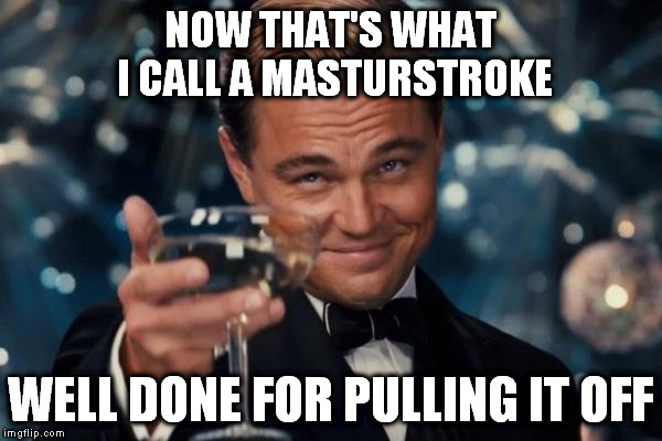 Leonardo Dicaprio Cheers Meme | NOW THAT'S WHAT I CALL A MASTURSTROKE WELL DONE FOR PULLING IT OFF | image tagged in memes,leonardo dicaprio cheers | made w/ Imgflip meme maker