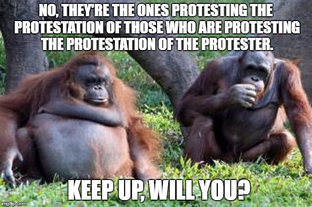 Protesting the protester of the protester | NO, THEY'RE THE ONES PROTESTING THE PROTESTATION OF THOSE WHO ARE PROTESTING THE PROTESTATION OF THE PROTESTER. KEEP UP, WILL YOU? | image tagged in political humor,colin kaepernick oppressed,star spangled banner,protesters | made w/ Imgflip meme maker