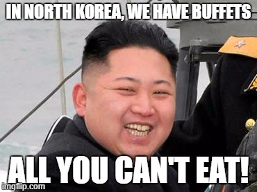 Happy Kim Jong Un | IN NORTH KOREA, WE HAVE BUFFETS; ALL YOU CAN'T EAT! | image tagged in happy kim jong un | made w/ Imgflip meme maker