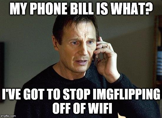 Liam Neeson Taken 2 Meme | MY PHONE BILL IS WHAT? I'VE GOT TO STOP IMGFLIPPING OFF OF WIFI | image tagged in memes,liam neeson taken 2 | made w/ Imgflip meme maker