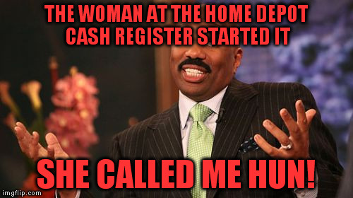 Steve Harvey Meme | THE WOMAN AT THE HOME DEPOT CASH REGISTER STARTED IT SHE CALLED ME HUN! | image tagged in memes,steve harvey | made w/ Imgflip meme maker