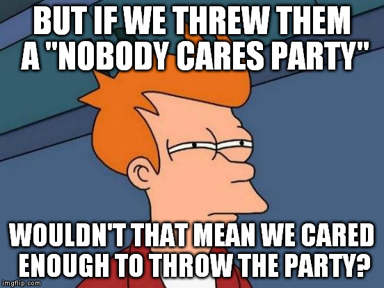Futurama Fry Meme | BUT IF WE THREW THEM A "NOBODY CARES PARTY" WOULDN'T THAT MEAN WE CARED ENOUGH TO THROW THE PARTY? | image tagged in memes,futurama fry | made w/ Imgflip meme maker