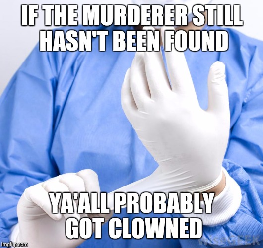 doc_gloves | IF THE MURDERER STILL HASN'T BEEN FOUND; YA'ALL PROBABLY GOT CLOWNED | image tagged in doc_gloves | made w/ Imgflip meme maker