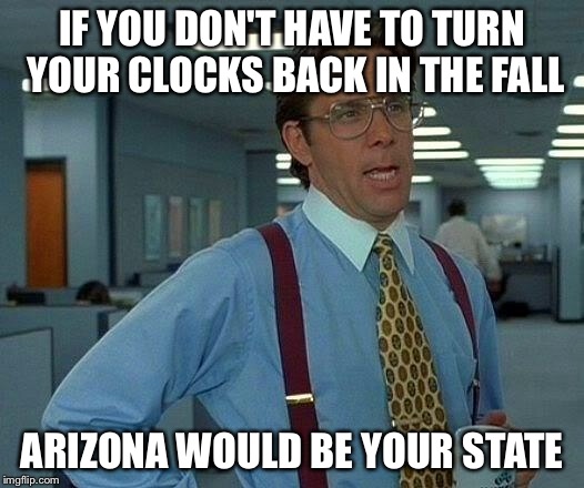 That Would Be Great Meme | IF YOU DON'T HAVE TO TURN YOUR CLOCKS BACK IN THE FALL ARIZONA WOULD BE YOUR STATE | image tagged in memes,that would be great | made w/ Imgflip meme maker