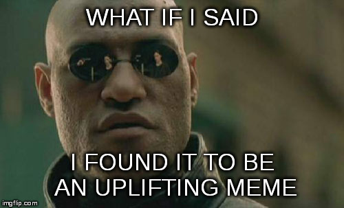 Matrix Morpheus Meme | WHAT IF I SAID I FOUND IT TO BE AN UPLIFTING MEME | image tagged in memes,matrix morpheus | made w/ Imgflip meme maker