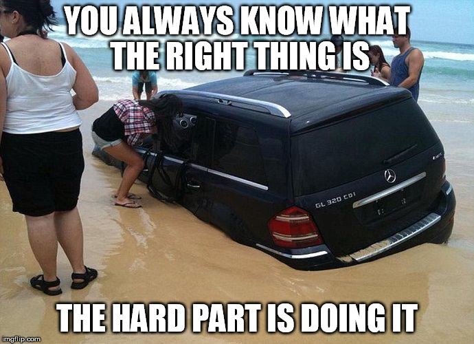 Hard To Do Right | YOU ALWAYS KNOW WHAT THE RIGHT THING IS; THE HARD PART IS DOING IT | image tagged in doing the right things | made w/ Imgflip meme maker