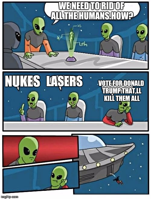 Alien Meeting Suggestion | WE NEED TO RID OF ALL THE HUMANS.HOW? NUKES; LASERS; VOTE FOR DONALD TRUMP.THAT,LL KILL THEM ALL | image tagged in memes,alien meeting suggestion | made w/ Imgflip meme maker