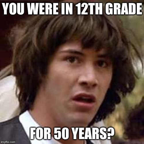Conspiracy Keanu Meme | YOU WERE IN 12TH GRADE FOR 50 YEARS? | image tagged in memes,conspiracy keanu | made w/ Imgflip meme maker