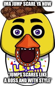 Chica the fiancé of Foxy! | IMA JUMP SCARE YA NOW; *JUMPS SCARES LIKE A BOSS AND WITH STYLE* | image tagged in chica the fianc of foxy,scumbag | made w/ Imgflip meme maker