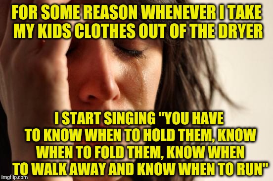 First World Problems | FOR SOME REASON WHENEVER I TAKE MY KIDS CLOTHES OUT OF THE DRYER; I START SINGING "YOU HAVE TO KNOW WHEN TO HOLD THEM, KNOW WHEN TO FOLD THEM, KNOW WHEN TO WALK AWAY AND KNOW WHEN TO RUN" | image tagged in memes,first world problems | made w/ Imgflip meme maker