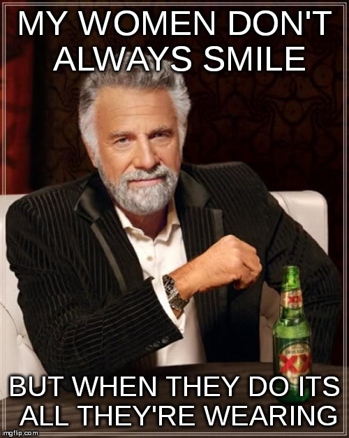 The Most Interesting Man In The World Meme | MY WOMEN DON'T ALWAYS SMILE BUT WHEN THEY DO ITS ALL THEY'RE WEARING | image tagged in memes,the most interesting man in the world,smile | made w/ Imgflip meme maker