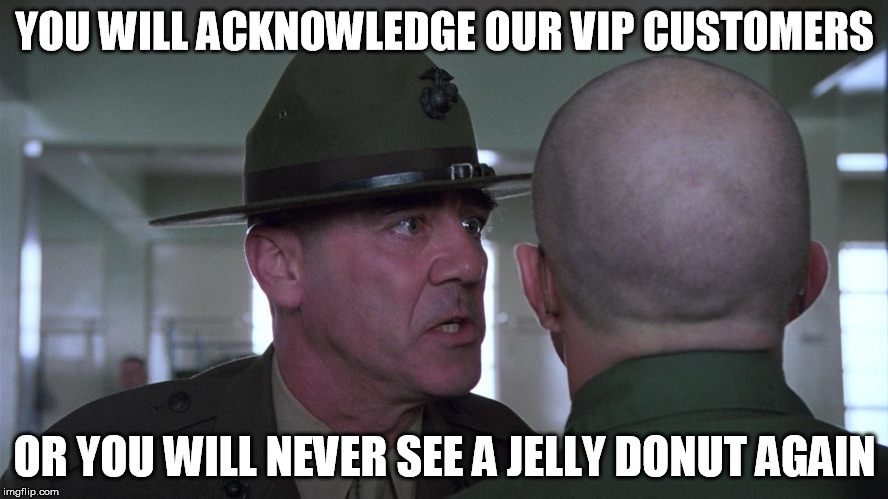 Acknowledge the VIP |  YOU WILL ACKNOWLEDGE OUR VIP CUSTOMERS; OR YOU WILL NEVER SEE A JELLY DONUT AGAIN | image tagged in vip | made w/ Imgflip meme maker
