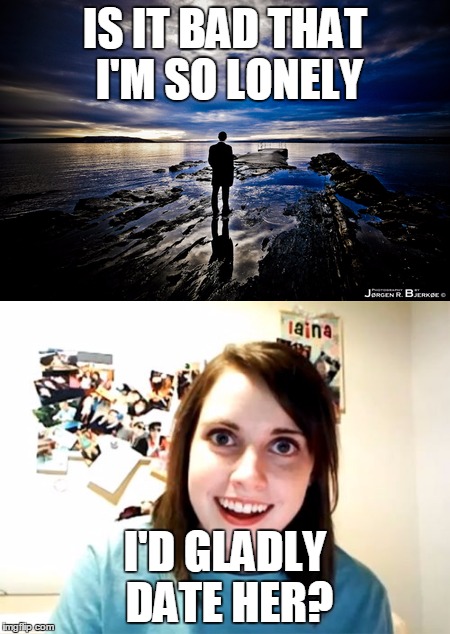 So Lonely | IS IT BAD THAT I'M SO LONELY; I'D GLADLY DATE HER? | image tagged in overly attached girlfriend,forever alone | made w/ Imgflip meme maker