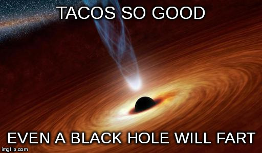 Best Taco Truck in L.A. | TACOS SO GOOD; EVEN A BLACK HOLE WILL FART | image tagged in taco,tacos,black hole fart,fart | made w/ Imgflip meme maker