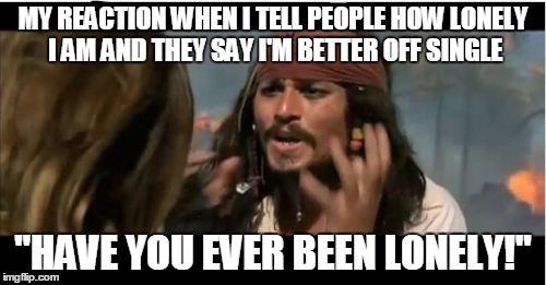 Why Is The Rum Gone | MY REACTION WHEN I TELL PEOPLE HOW LONELY I AM AND THEY SAY I'M BETTER OFF SINGLE; "HAVE YOU EVER BEEN LONELY!" | image tagged in memes,why is the rum gone | made w/ Imgflip meme maker