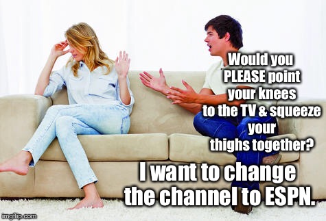 Would you PLEASE point your knees to the TV & squeeze your thighs together? I want to change the channel to ESPN. | made w/ Imgflip meme maker