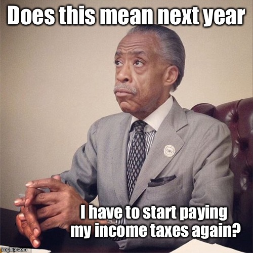 The Right Rev. Al Sharpton | Does this mean next year; I have to start paying my income taxes again? | image tagged in memes,income taxes,rev al sharpton,obama out of office,drsarcasm | made w/ Imgflip meme maker