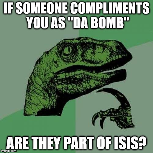 U Da Bomb | IF SOMEONE COMPLIMENTS YOU AS "DA BOMB"; ARE THEY PART OF ISIS? | image tagged in memes,philosoraptor,bomb,funny,raptor | made w/ Imgflip meme maker
