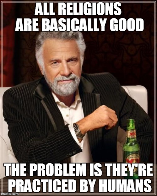 The Most Interesting Man In The World Meme | ALL RELIGIONS ARE BASICALLY GOOD THE PROBLEM IS THEY'RE PRACTICED BY HUMANS | image tagged in memes,the most interesting man in the world | made w/ Imgflip meme maker
