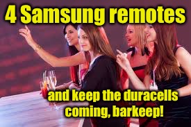 4 Samsung remotes and keep the duracells coming, barkeep! | made w/ Imgflip meme maker