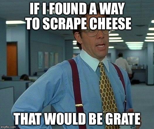 That Would Be Great | IF I FOUND A WAY TO SCRAPE CHEESE; THAT WOULD BE GRATE | image tagged in memes,that would be great | made w/ Imgflip meme maker