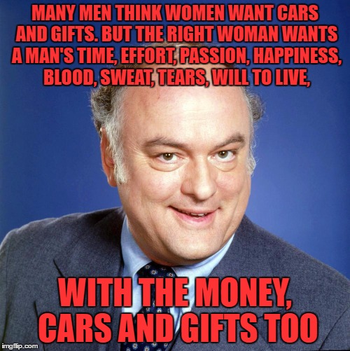 well it made me laugh | MANY MEN THINK WOMEN WANT CARS AND GIFTS. BUT THE RIGHT WOMAN WANTS A MAN'S TIME, EFFORT, PASSION, HAPPINESS, BLOOD, SWEAT, TEARS, WILL TO LIVE, WITH THE MONEY, CARS AND GIFTS TOO | image tagged in gordon jump | made w/ Imgflip meme maker