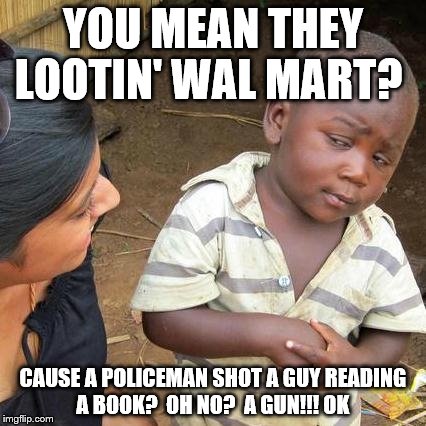 Third World Skeptical Kid | YOU MEAN THEY LOOTIN' WAL MART? CAUSE A POLICEMAN SHOT A GUY READING A BOOK?  OH NO?  A GUN!!! OK | image tagged in memes,third world skeptical kid | made w/ Imgflip meme maker