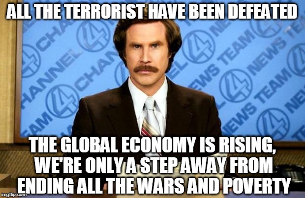 BREAKING NEWS | ALL THE TERRORIST HAVE BEEN DEFEATED; THE GLOBAL ECONOMY IS RISING, WE'RE ONLY A STEP AWAY FROM ENDING ALL THE WARS AND POVERTY | image tagged in breaking news | made w/ Imgflip meme maker