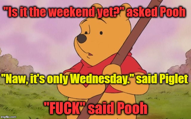 Is It The Weekend Yet? | "Is it the weekend yet?" asked Pooh; "Naw, it's only Wednesday." said Piglet; "FUCK" said Pooh | image tagged in winnie the pooh,the weekend,wednesday,weekdays,pooh bear,pooh cussing | made w/ Imgflip meme maker