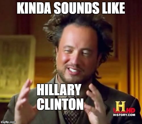 Ancient Aliens Meme | KINDA SOUNDS LIKE HILLARY CLINTON | image tagged in memes,ancient aliens | made w/ Imgflip meme maker