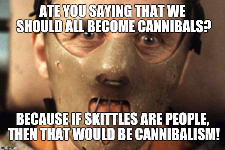 ATE YOU SAYING THAT WE SHOULD ALL BECOME CANNIBALS? BECAUSE IF SKITTLES ARE PEOPLE, THEN THAT WOULD BE CANNIBALISM! | made w/ Imgflip meme maker