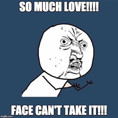 Y U No Meme | SO MUCH LOVE!!!! FACE CAN'T TAKE IT!!! | image tagged in memes,y u no | made w/ Imgflip meme maker