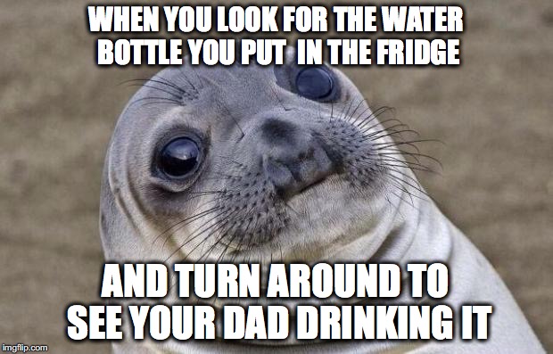 the betrayal seal ed. | WHEN YOU LOOK FOR THE WATER BOTTLE YOU PUT  IN THE FRIDGE; AND TURN AROUND TO SEE YOUR DAD DRINKING IT | image tagged in memes,awkward moment sealion,that moment when,the pain,dad | made w/ Imgflip meme maker